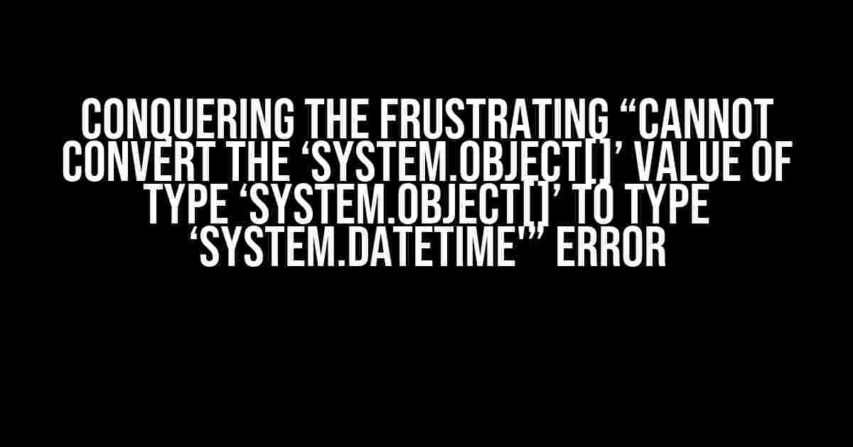 Conquering the Frustrating “Cannot convert the ‘System.Object[]’ value of type ‘System.Object[]’ to type ‘System.DateTime'” Error