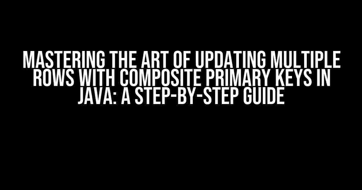 Mastering the Art of Updating Multiple Rows with Composite Primary Keys in Java: A Step-by-Step Guide