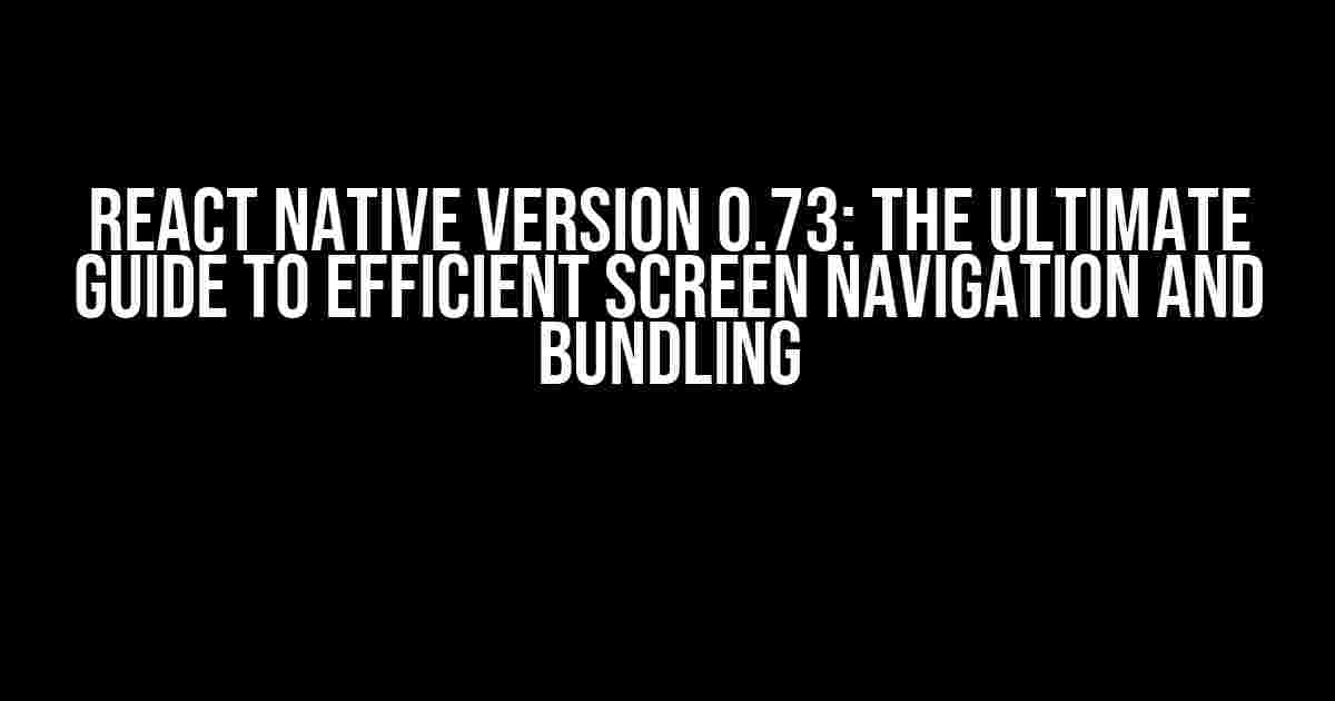 React Native Version 0.73: The Ultimate Guide to Efficient Screen Navigation and Bundling