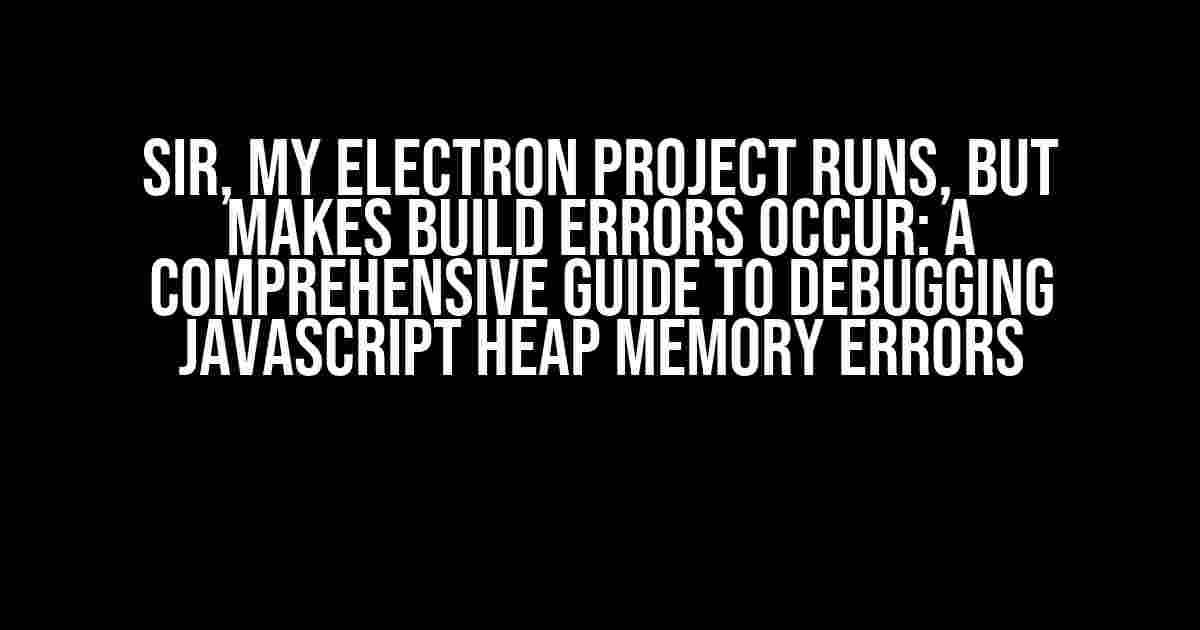 Sir, My Electron Project Runs, But Makes Build Errors Occur: A Comprehensive Guide to Debugging JavaScript Heap Memory Errors