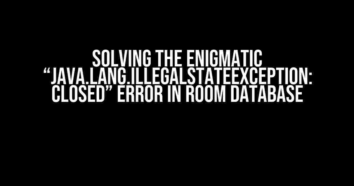 Solving the Enigmatic “java.lang.IllegalStateException: closed” Error in Room Database