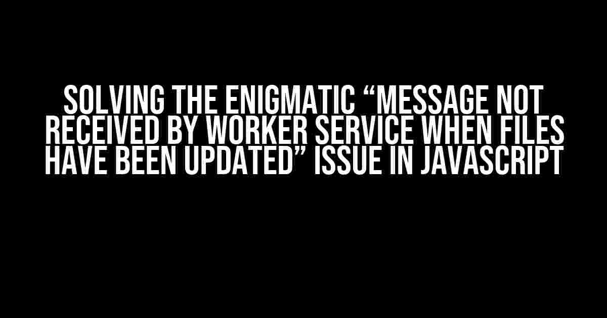 Solving the Enigmatic “Message not received by worker service when files have been updated” issue in JavaScript