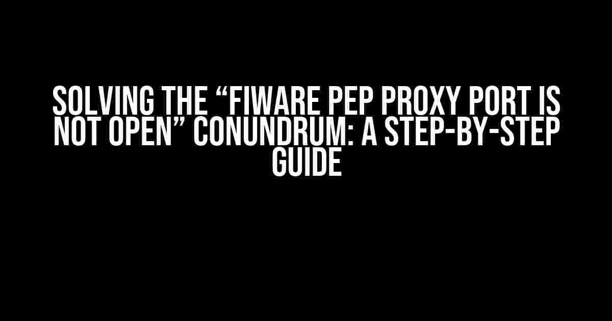 Solving the “Fiware PEP Proxy Port is Not Open” Conundrum: A Step-by-Step Guide