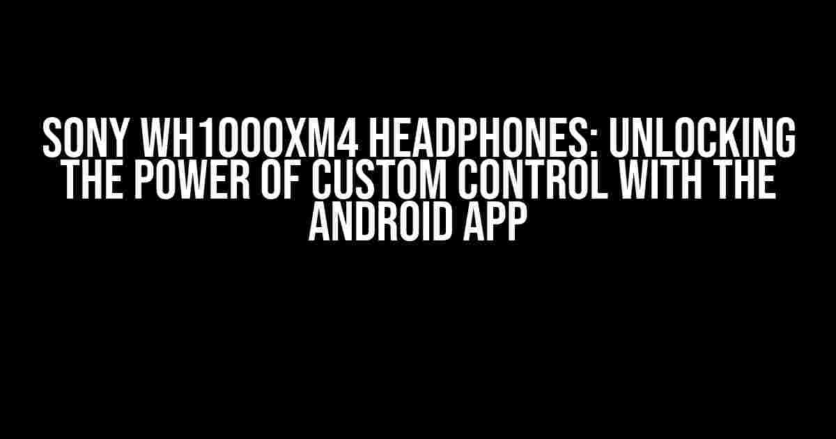 Sony WH1000XM4 Headphones: Unlocking the Power of Custom Control with the Android App