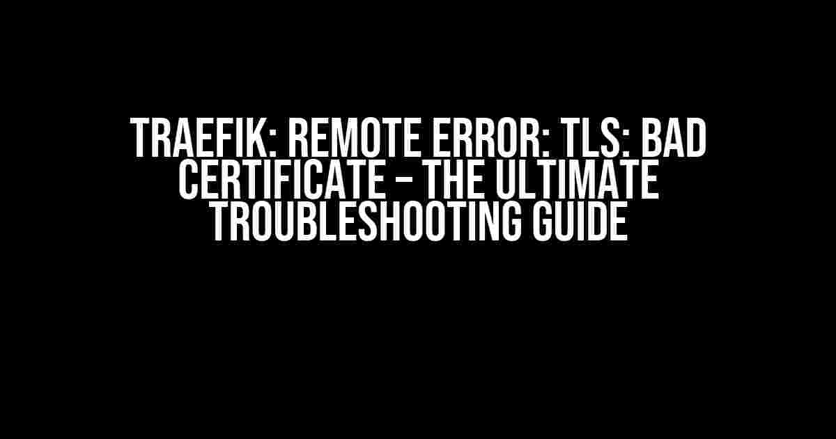 Traefik: Remote Error: tls: bad certificate – The Ultimate Troubleshooting Guide