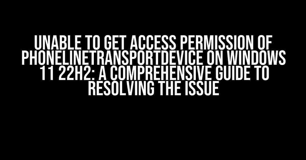 Unable to get access permission of PhoneLineTransportDevice on Windows 11 22H2: A Comprehensive Guide to Resolving the Issue