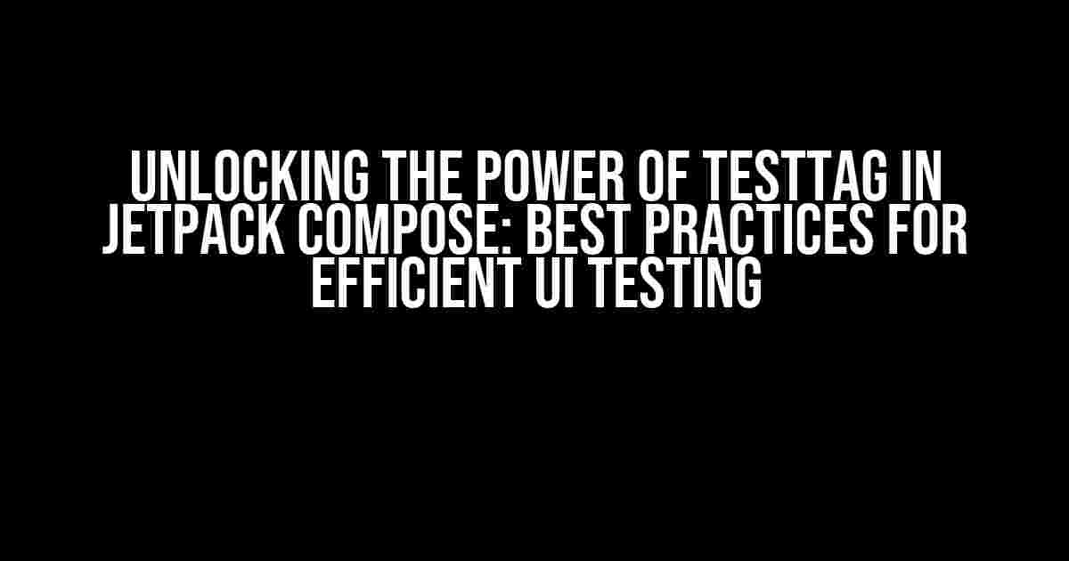 Unlocking the Power of testTag in Jetpack Compose: Best Practices for Efficient UI Testing