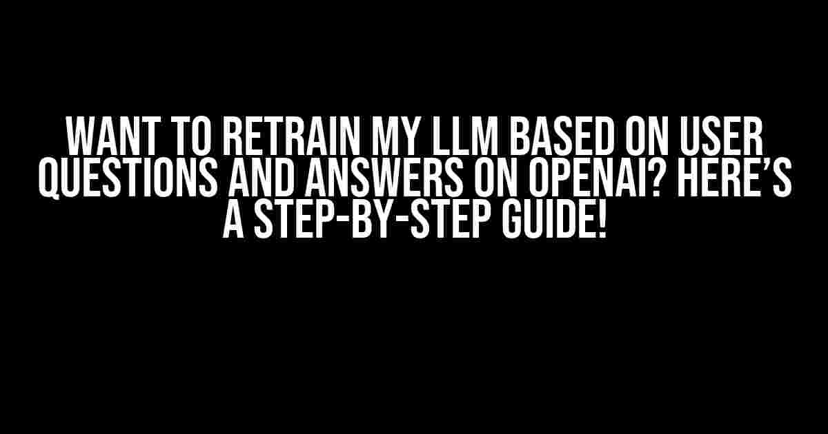 Want to Retrain My LLM Based on User Questions and Answers on OpenAI? Here’s a Step-by-Step Guide!